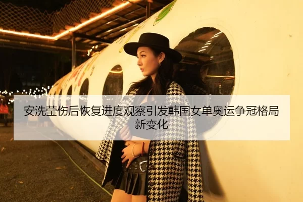 安洗莹伤后恢复进度观察引发韩国女单奥运争冠格局新变化