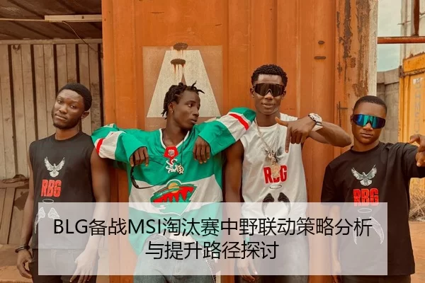 BLG备战MSI淘汰赛中野联动策略分析与提升路径探讨