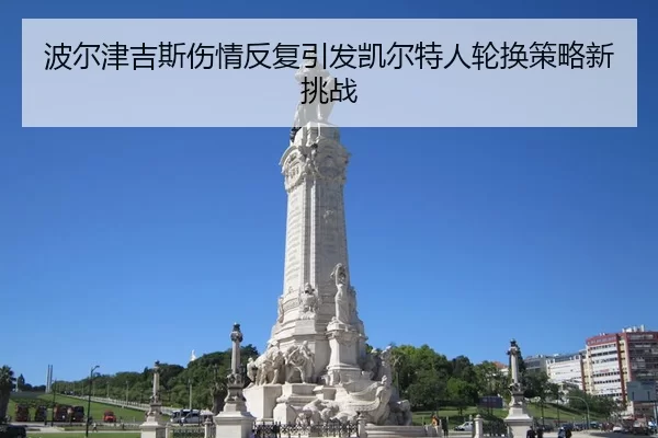 波尔津吉斯伤情反复引发凯尔特人轮换策略新挑战