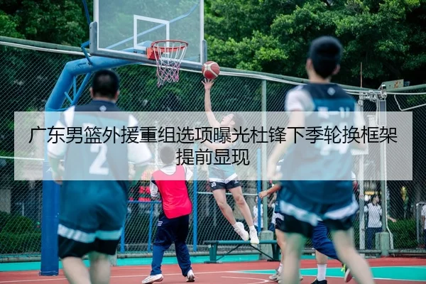 广东男篮外援重组选项曝光杜锋下季轮换框架提前显现