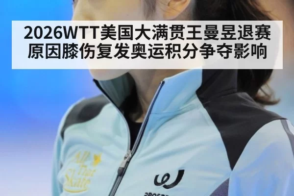 2026WTT美国大满贯王曼昱退赛原因膝伤复发奥运积分争夺影响 | pgdianzi