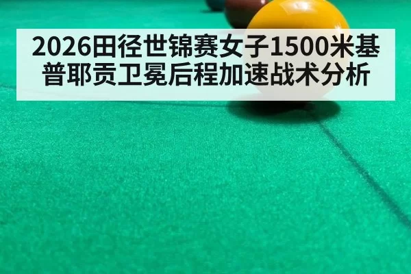 2026田径世锦赛女子1500米基普耶贡卫冕后程加速战术分析