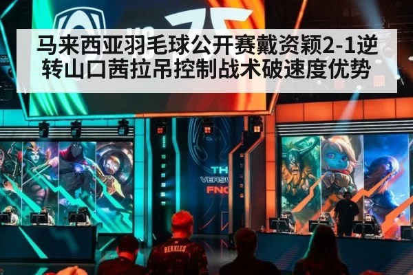 马来西亚羽毛球公开赛戴资颖2-1逆转山口茜拉吊控制战术破速度优势
