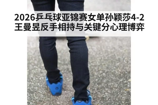 2026乒乓球亚锦赛女单孙颖莎4-2王曼昱反手相持与关键分心理博弈