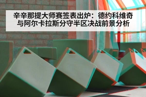 辛辛那提大师赛签表出炉：德约科维奇与阿尔卡拉斯分守半区决战前景分析