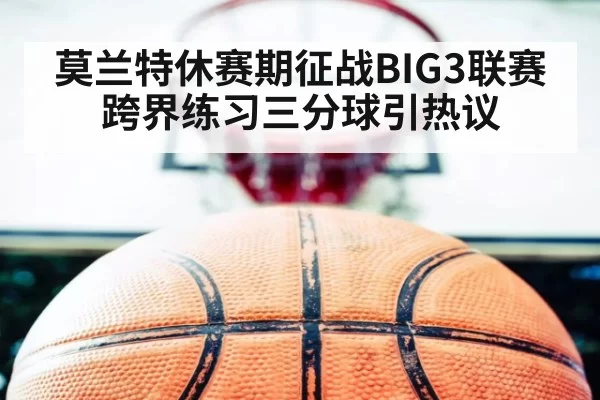 莫兰特休赛期征战BIG3联赛 跨界练习三分球引热议 | pgdianzi
