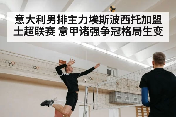 意大利男排主力埃斯波西托加盟土超联赛 意甲诸强争冠格局生变（pgdianzi）