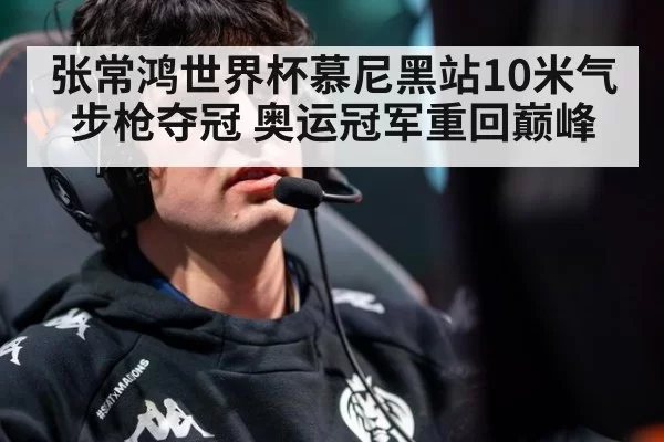张常鸿世界杯慕尼黑站10米气步枪夺冠 奥运冠军重回巅峰 | pgdianzi