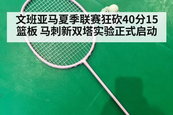 文班亚马夏季联赛狂砍40分15篮板 马刺新双塔实验正式启动 | pgdianzi