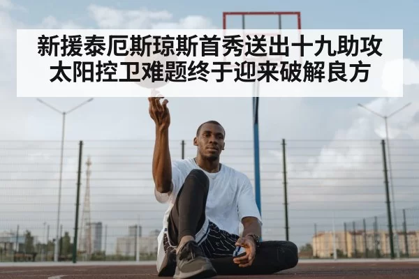 新援泰厄斯琼斯首秀送出十九助攻 太阳控卫难题终于迎来破解良方 | pgdianzi