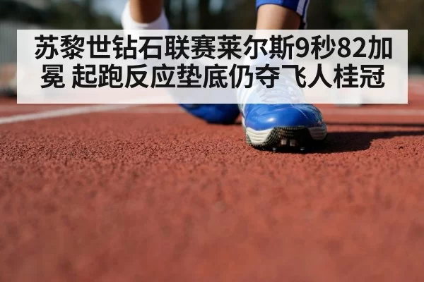 苏黎世钻石联赛莱尔斯9秒82加冕 起跑反应垫底仍夺飞人桂冠