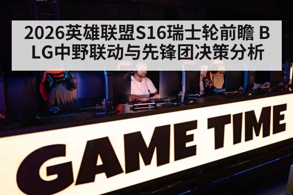 2026英雄联盟S16瑞士轮前瞻 BLG中野联动与先锋团决策分析 | pgdianzi